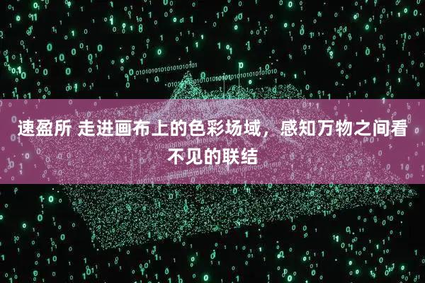 速盈所 走进画布上的色彩场域，感知万物之间看不见的联结
