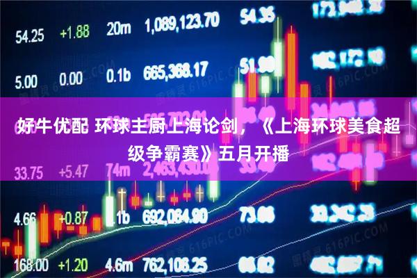 好牛优配 环球主厨上海论剑，《上海环球美食超级争霸赛》五月开播