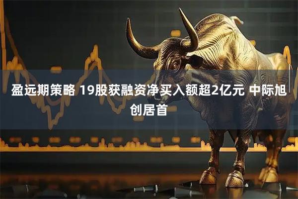 盈远期策略 19股获融资净买入额超2亿元 中际旭创居首