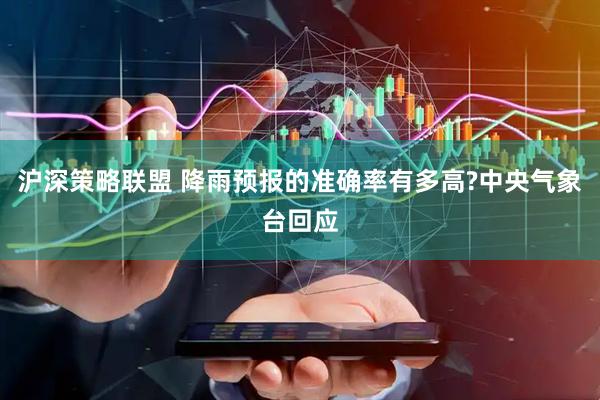 沪深策略联盟 降雨预报的准确率有多高?中央气象台回应