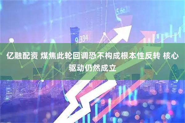 亿融配资 煤焦此轮回调恐不构成根本性反转 核心驱动仍然成立