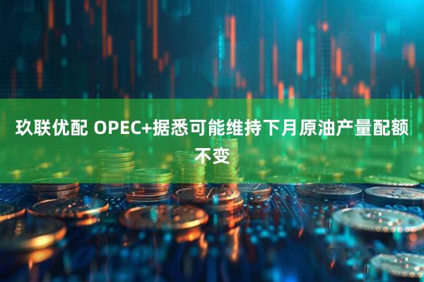 玖联优配 OPEC+据悉可能维持下月原油产量配额不变