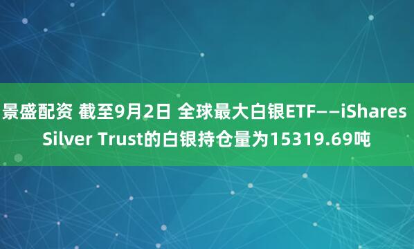 景盛配资 截至9月2日 全球最大白银ETF——iShares Silver Trust的白银持仓量为15319.69吨